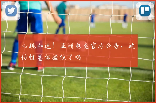 心跳加速！亚洲电竞官方公告，这份惊喜你接住了吗
