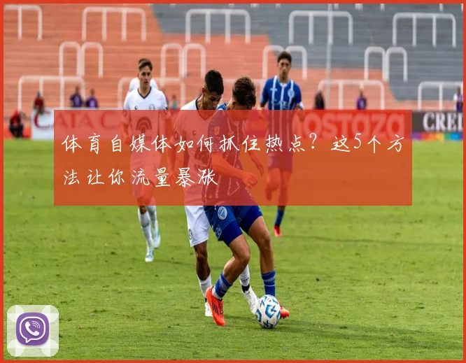 体育自媒体如何抓住热点?这5个方法让你流量暴涨
