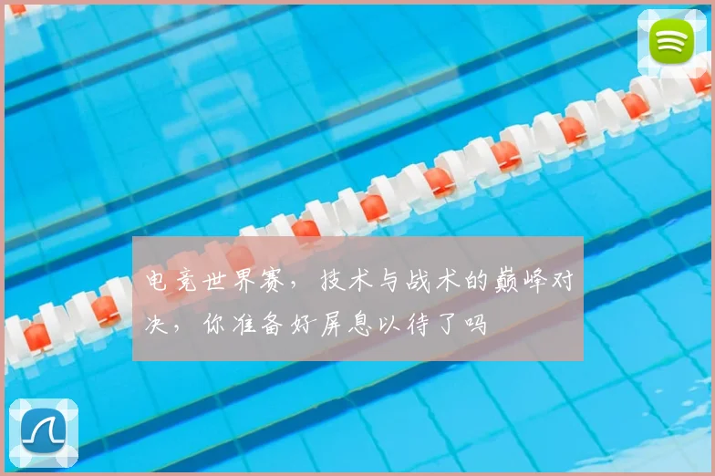电竞世界赛,技术与战术的巅峰对决,你准备好屏息以待了吗