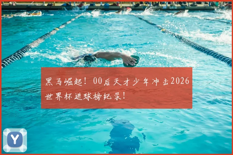 黑马崛起!00后天才少年冲击2026世界杯进球榜纪录!