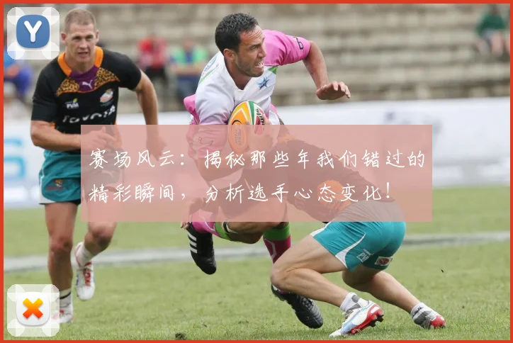 赛场风云:揭秘那些年我们错过的精彩瞬间,分析选手心态变化!