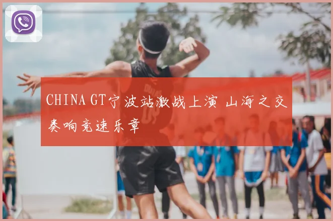 CHINA GT宁波站激战上演 山海之交奏响竞速乐章