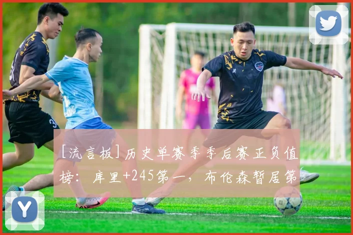[流言板]历史单赛季季后赛正负值榜：库里+245第一，布伦森暂居第二