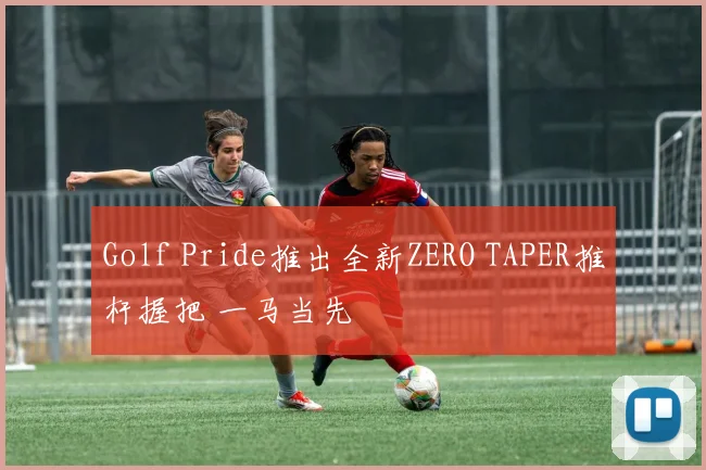 Golf Pride推出全新ZERO TAPER推杆握把 一马当先