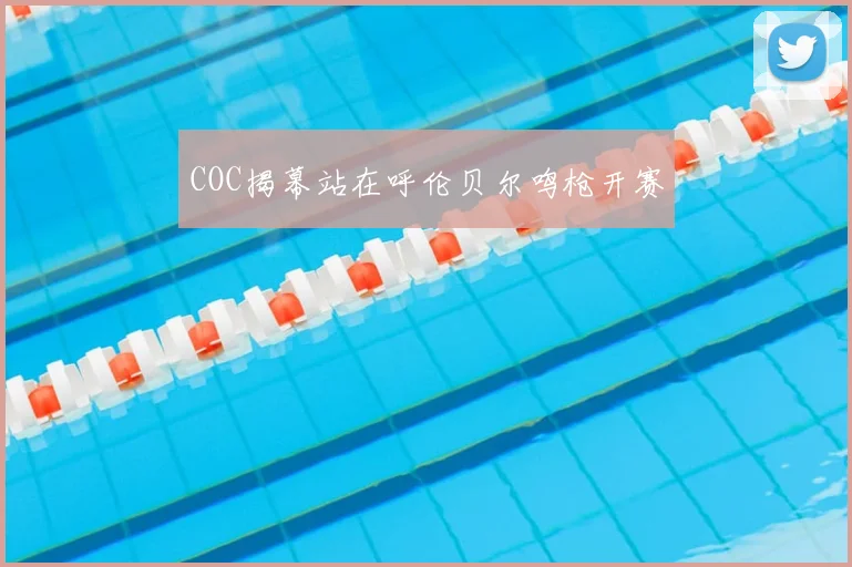 COC揭幕站在呼伦贝尔鸣枪开赛