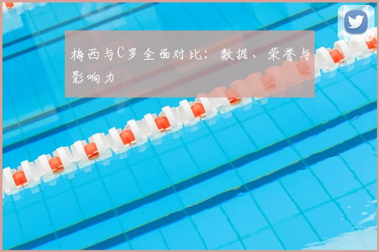 梅西与C罗全面对比：数据、荣誉与影响力