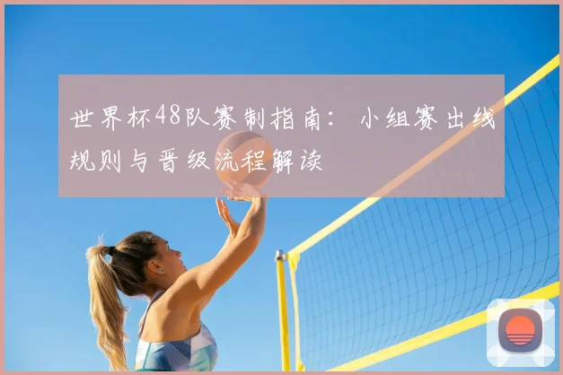 世界杯48队赛制指南:小组赛出线规则与晋级流程解读