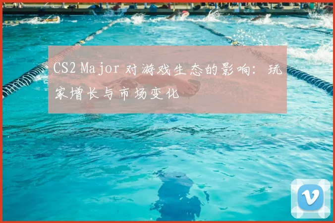 CS2 Major 对游戏生态的影响:玩家增长与市场变化