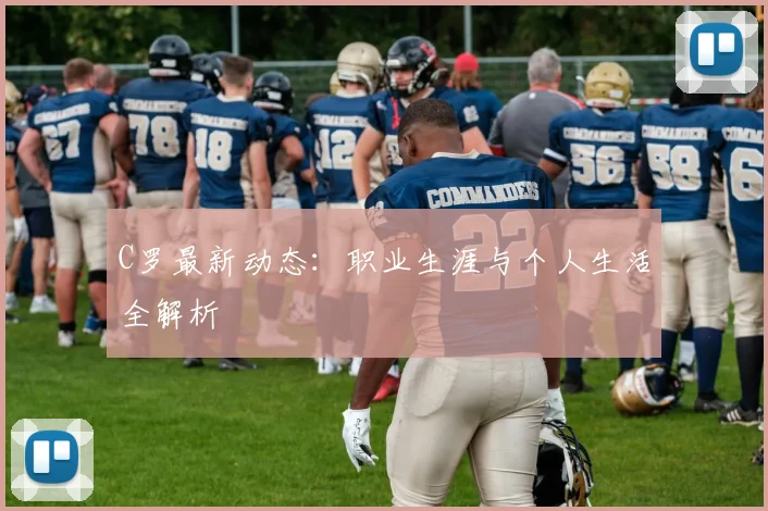 C罗最新动态：职业生涯与个人生活全解析