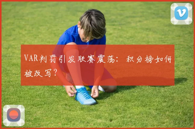 VAR判罚引发联赛震荡:积分榜如何被改写?
