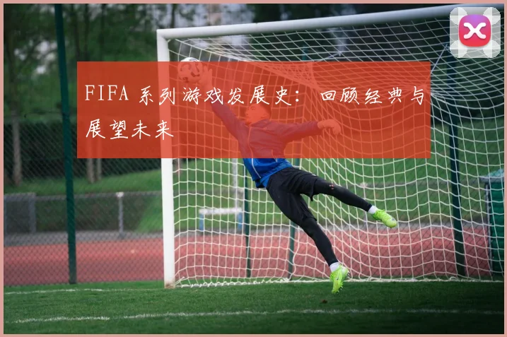 FIFA 系列游戏发展史:回顾经典与展望未来