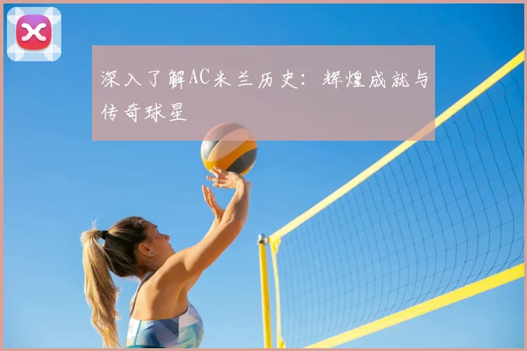 深入了解AC米兰历史:辉煌成就与传奇球星