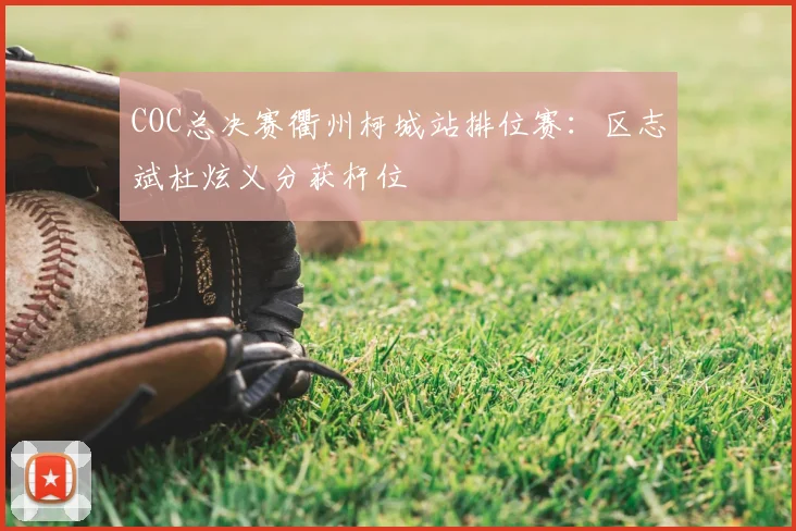 COC总决赛衢州柯城站排位赛:区志斌杜炫义分获杆位