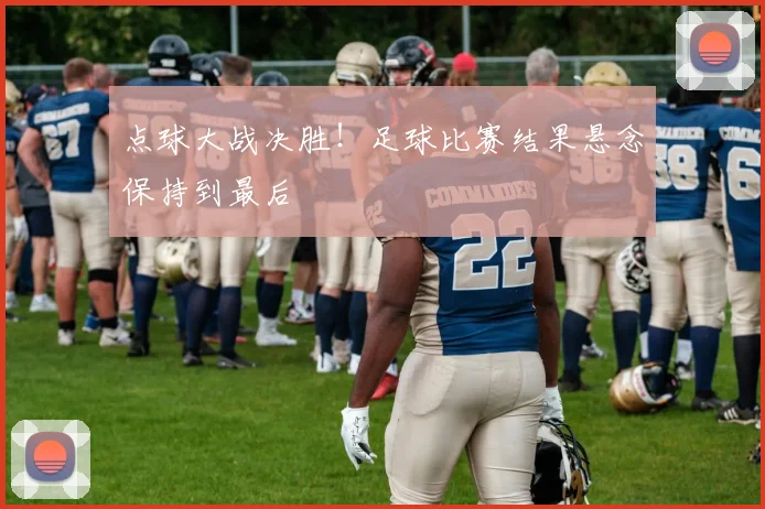 点球大战决胜!足球比赛结果悬念保持到最后