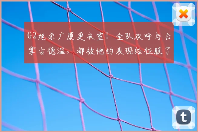 G2绝杀广厦更衣室!全队欢呼与击掌古德温,都被他的表现给征服了