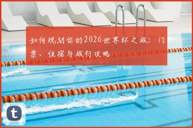 如何规划你的2026世界杯之旅:门票、住宿与旅行攻略