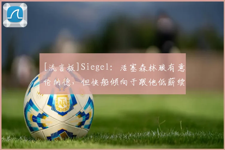 [流言板]Siegel：活塞森林狼有意伦纳德，但快船倾向于跟他低薪续约