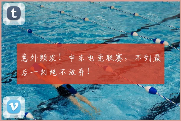 意外频发!中东电竞联赛,不到最后一刻绝不放弃!