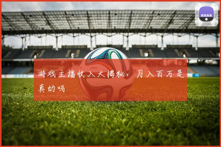 游戏主播收入大揭秘,月入百万是真的吗