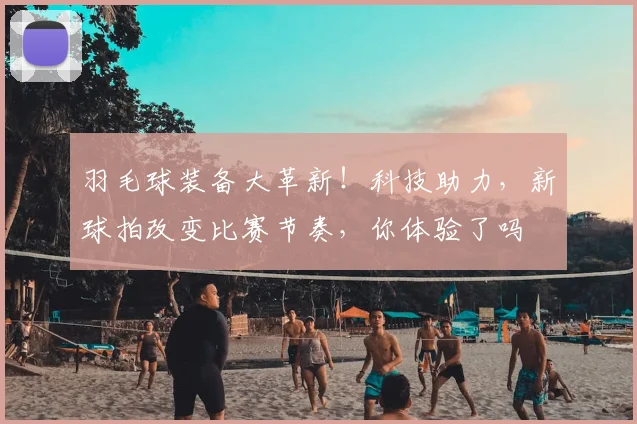 羽毛球装备大革新!科技助力,新球拍改变比赛节奏,你体验了吗