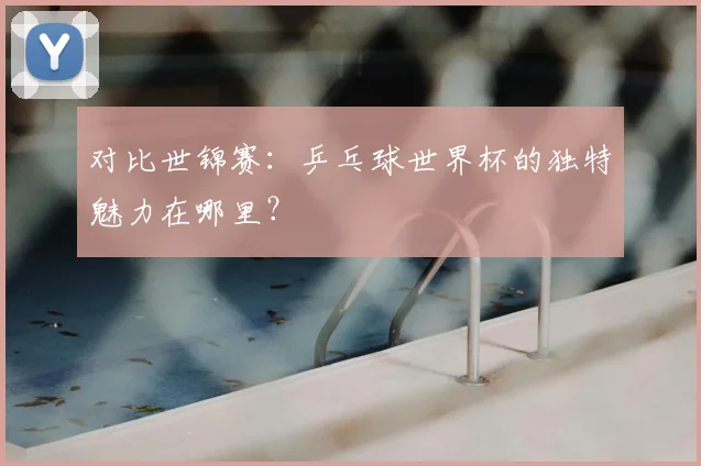 对比世锦赛:乒乓球世界杯的独特魅力在哪里?