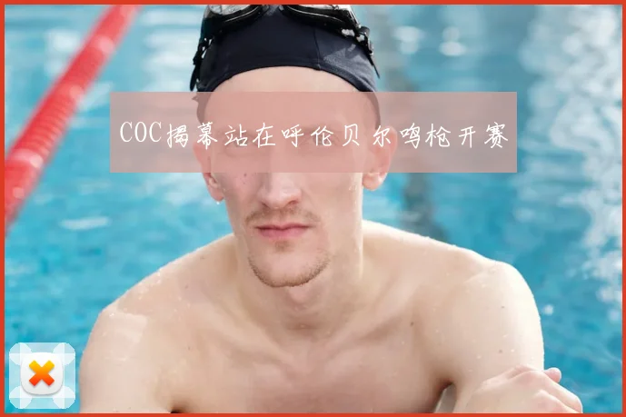 COC揭幕站在呼伦贝尔鸣枪开赛