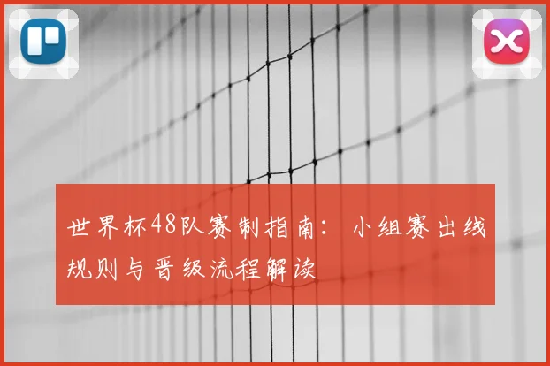 世界杯48队赛制指南:小组赛出线规则与晋级流程解读