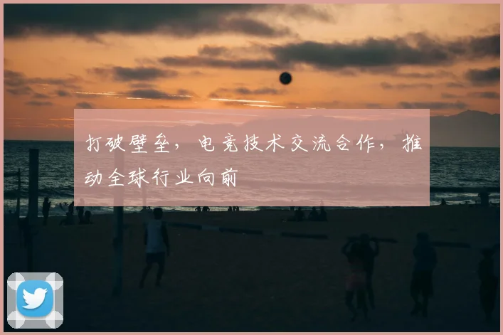 打破壁垒,电竞技术交流合作,推动全球行业向前