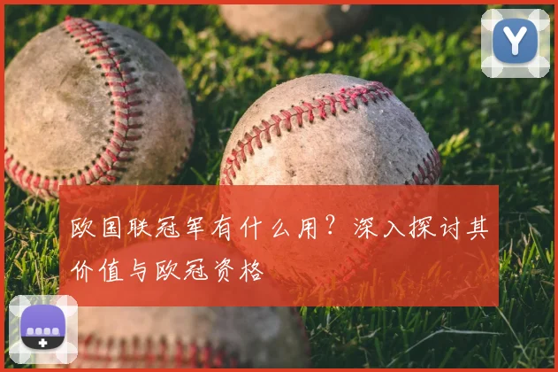 欧国联冠军有什么用?深入探讨其价值与欧冠资格