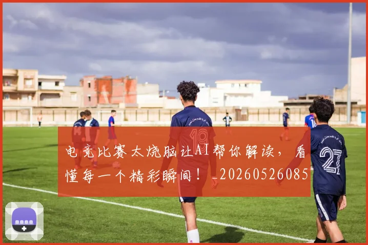 电竞比赛太烧脑让AI帮你解读,看懂每一个精彩瞬间!_20260526085941