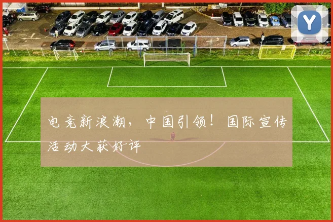 电竞新浪潮,中国引领!国际宣传活动大获好评