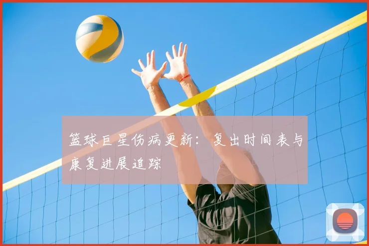 篮球巨星伤病更新:复出时间表与康复进展追踪