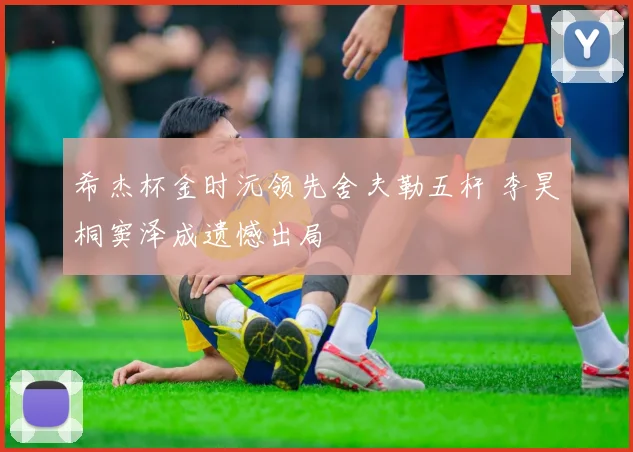希杰杯金时沅领先舍夫勒五杆 李昊桐窦泽成遗憾出局