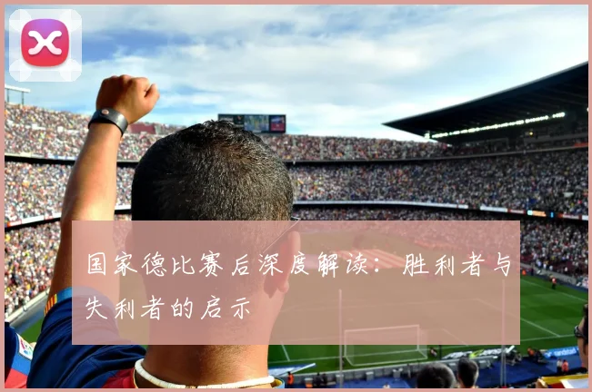 国家德比赛后深度解读：胜利者与失利者的启示
