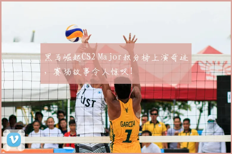 黑马崛起CS2 Major积分榜上演奇迹,赛场故事令人惊叹!