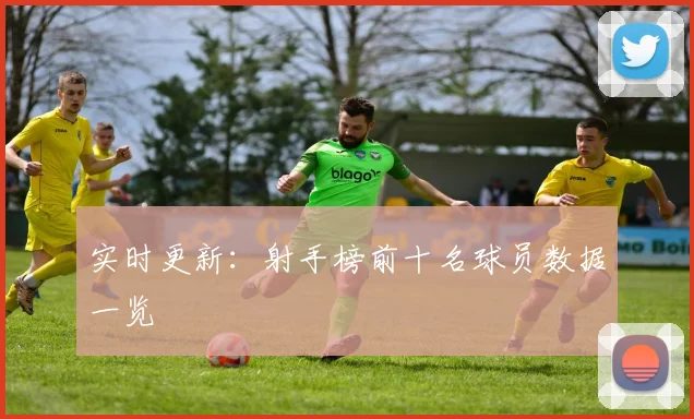 实时更新:射手榜前十名球员数据一览