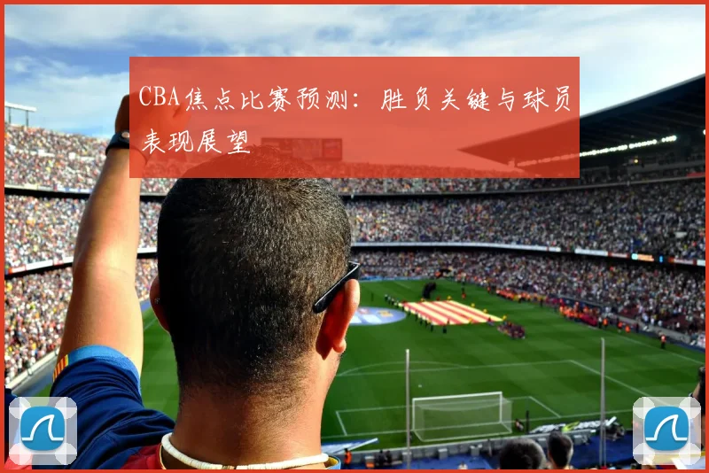 CBA焦点比赛预测:胜负关键与球员表现展望