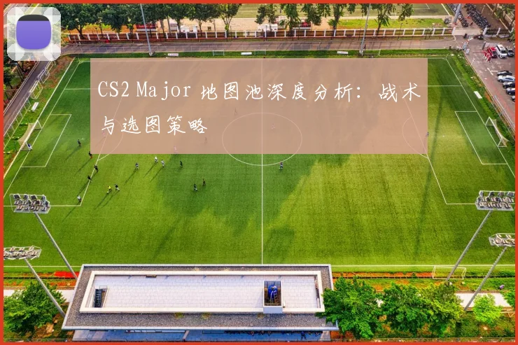 CS2 Major 地图池深度分析:战术与选图策略