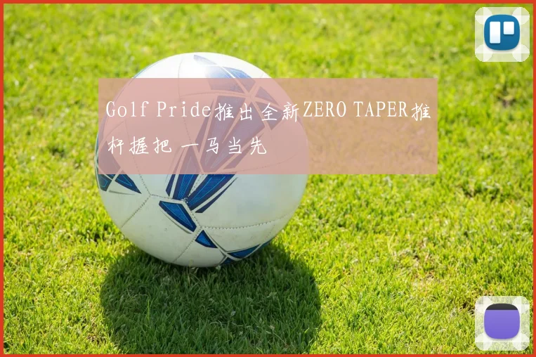 Golf Pride推出全新ZERO TAPER推杆握把 一马当先