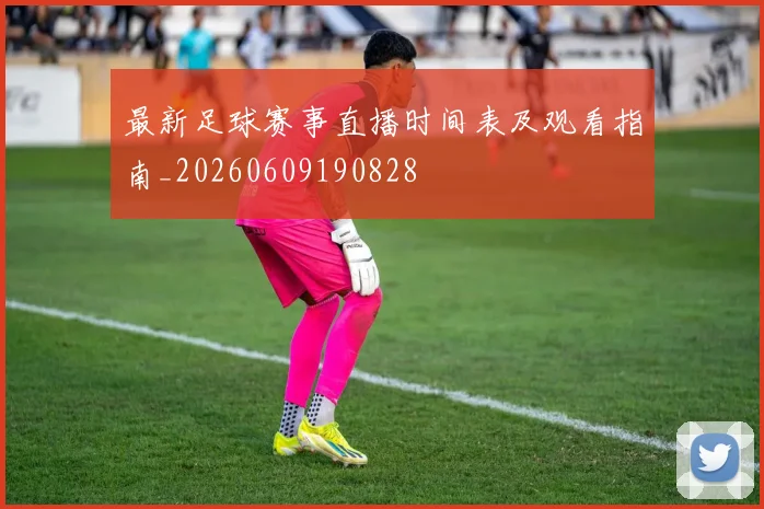 最新足球赛事直播时间表及观看指南_20260609190828