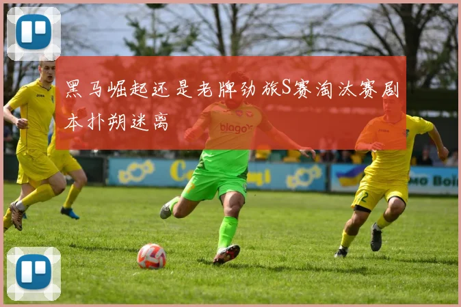 黑马崛起还是老牌劲旅S赛淘汰赛剧本扑朔迷离