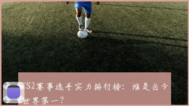 CS2赛事选手实力排行榜:谁是当今世界第一?