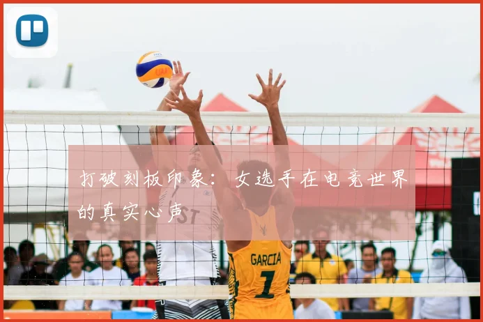 打破刻板印象:女选手在电竞世界的真实心声