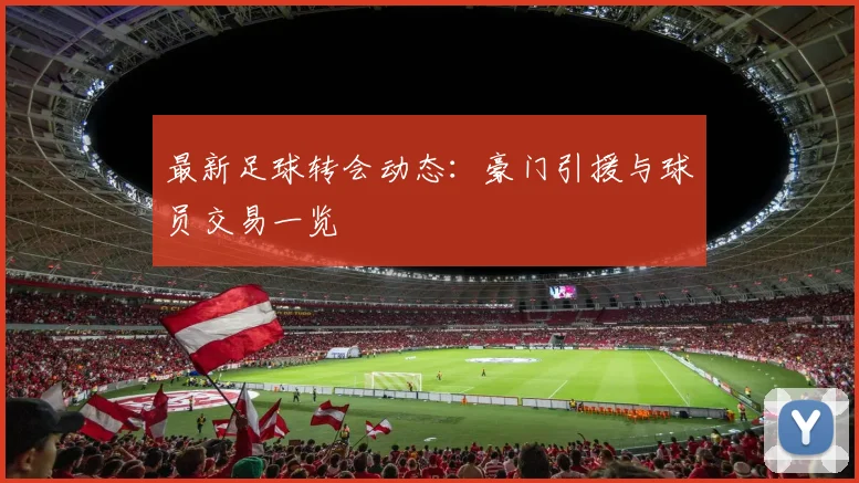 最新足球转会动态：豪门引援与球员交易一览