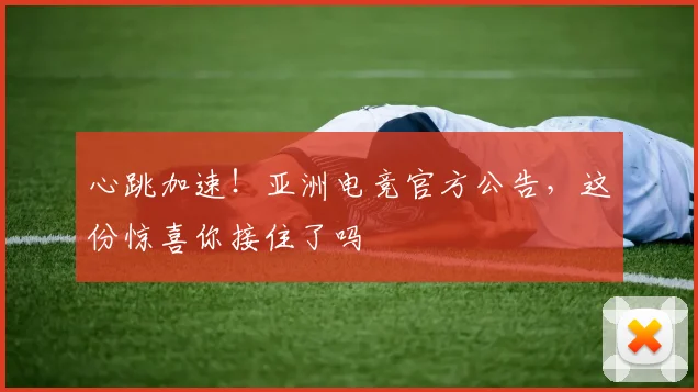 心跳加速!亚洲电竞官方公告,这份惊喜你接住了吗