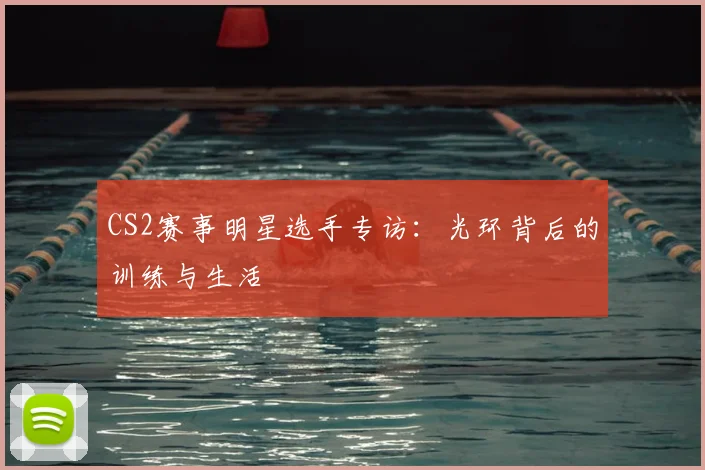 CS2赛事明星选手专访：光环背后的训练与生活