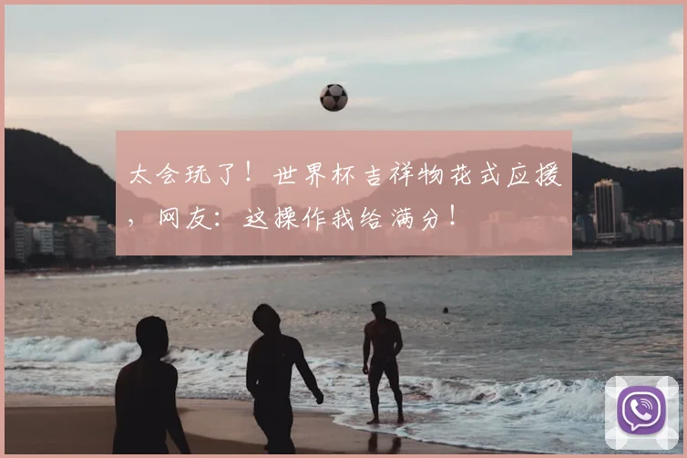 太会玩了！世界杯吉祥物花式应援，网友：这操作我给满分！