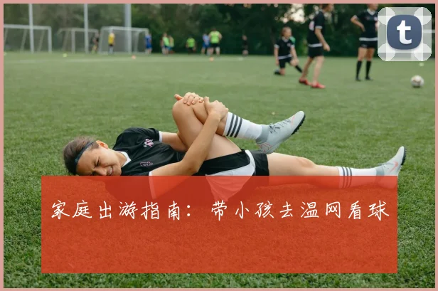 家庭出游指南:带小孩去温网看球
