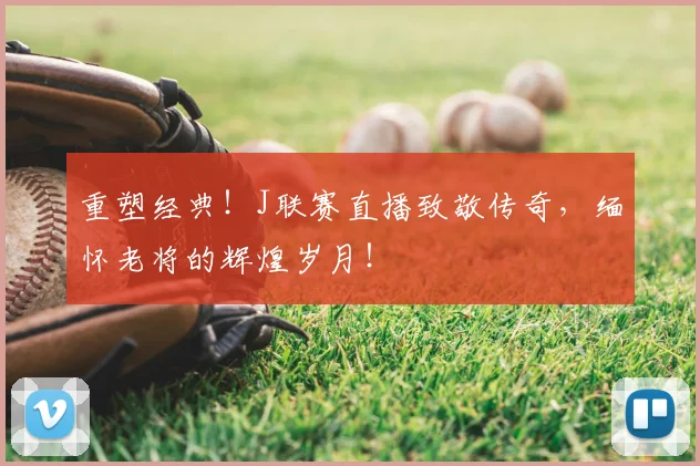 重塑经典!J联赛直播致敬传奇,缅怀老将的辉煌岁月!