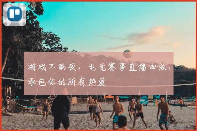 游戏不眠夜,电竞赛事直播回放,承包你的所有热爱